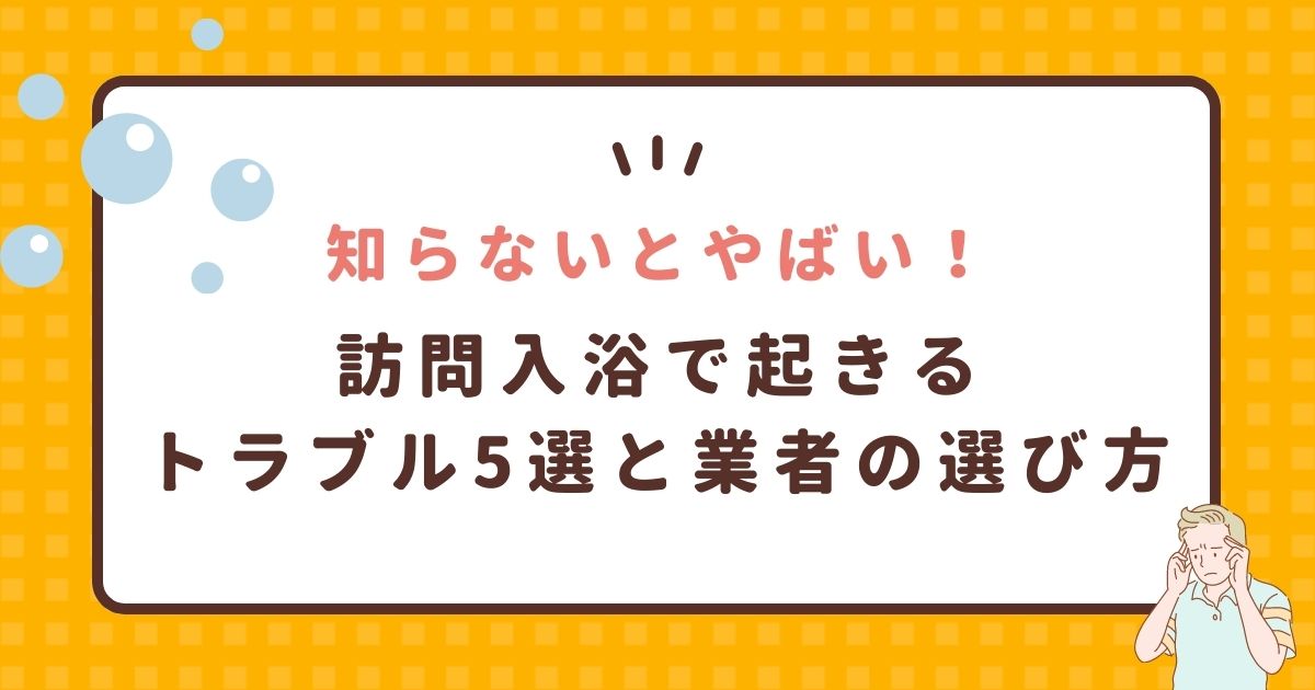 【知らないとやばい！】訪問入浴で起きるトラブル5選と業者の選び方