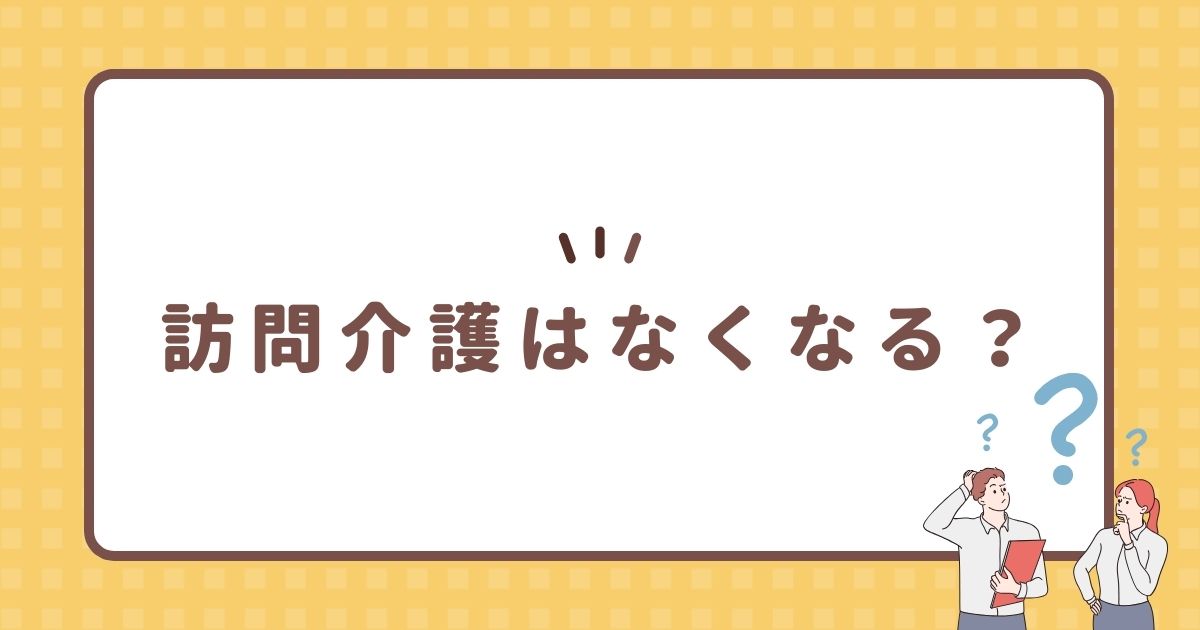 訪問介護はなくなる？