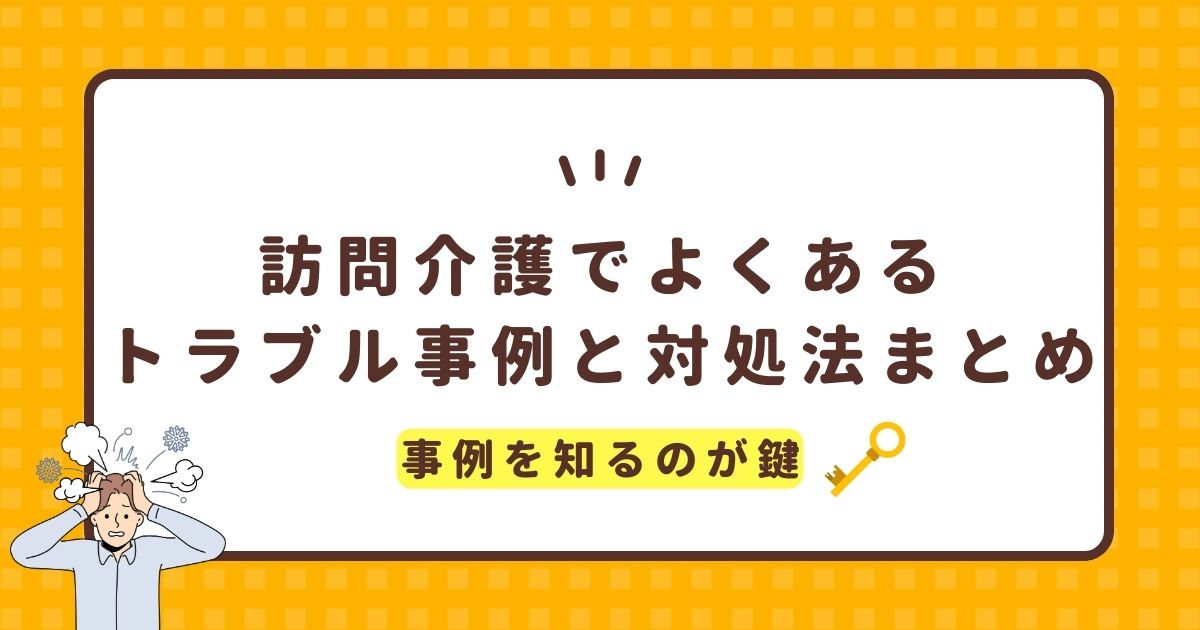 訪問介護でよくあるトラブル事例と対処法まとめ