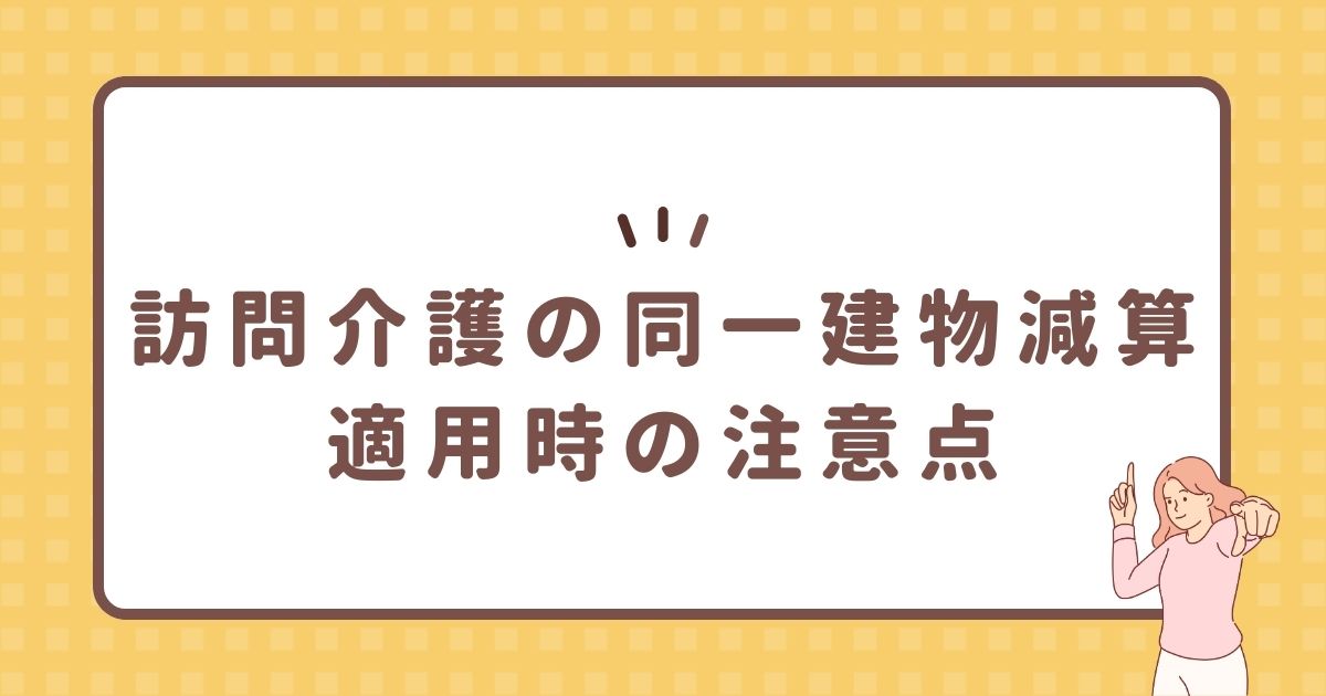 訪問介護の同一建物減算適用時の注意点