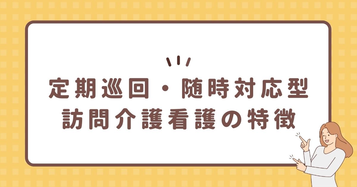 定期巡回・随時対応型訪問介護看護の特徴