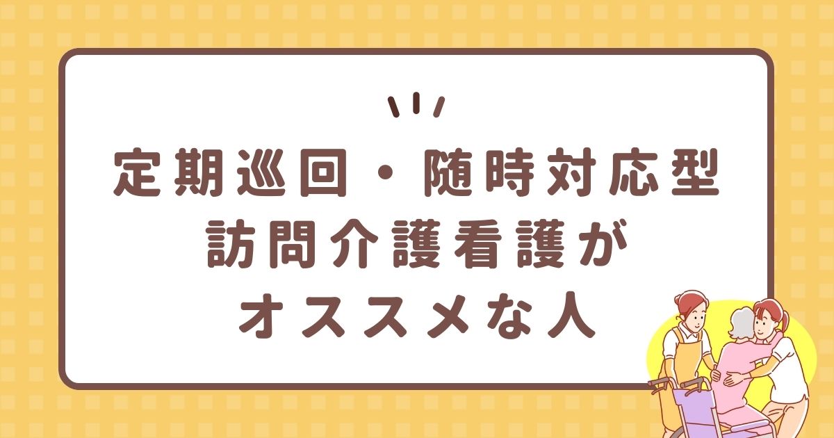 定期巡回・随時対応型訪問介護看護がオススメな人