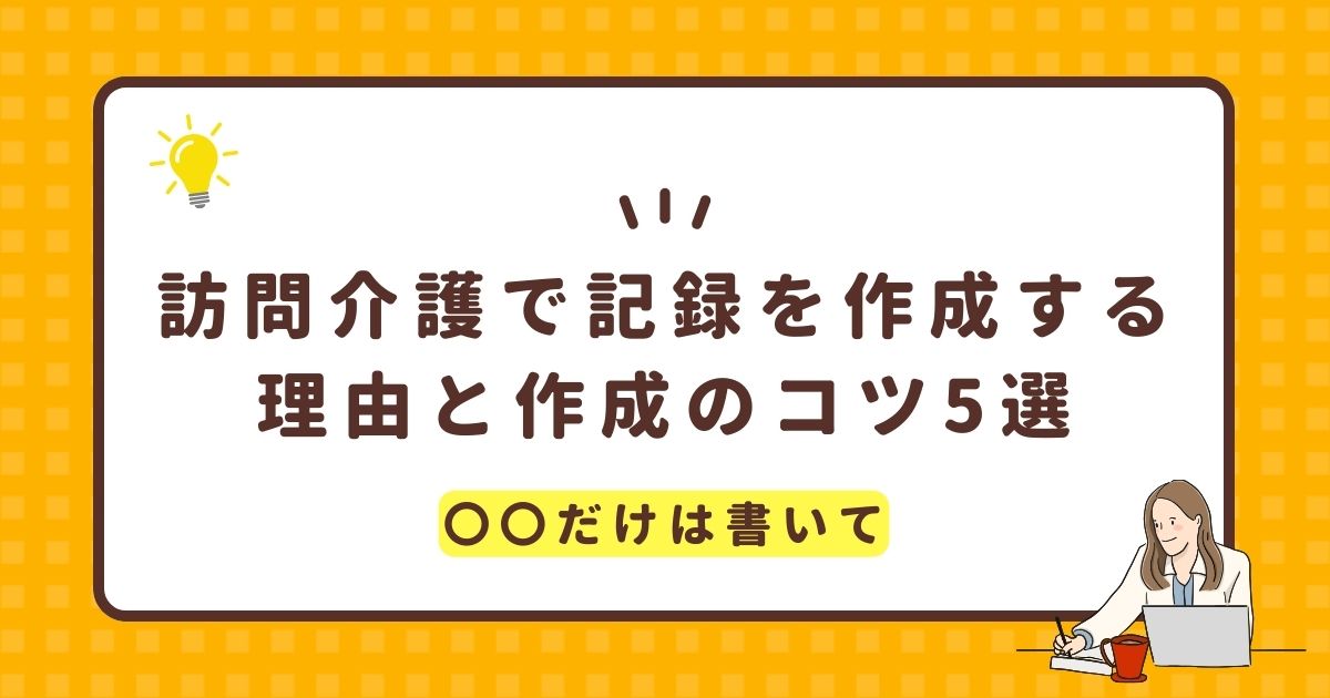 訪問介護で記録を作成する理由と作成のコツ5選