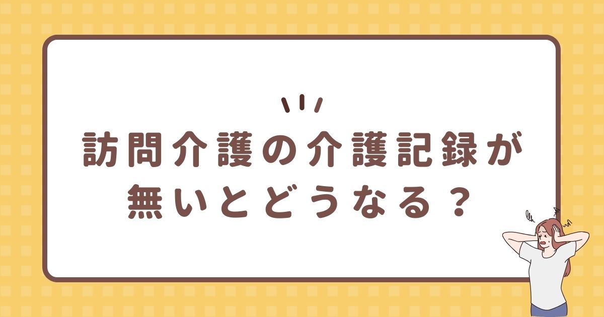 訪問介護の介護記録が無いとどうなる？