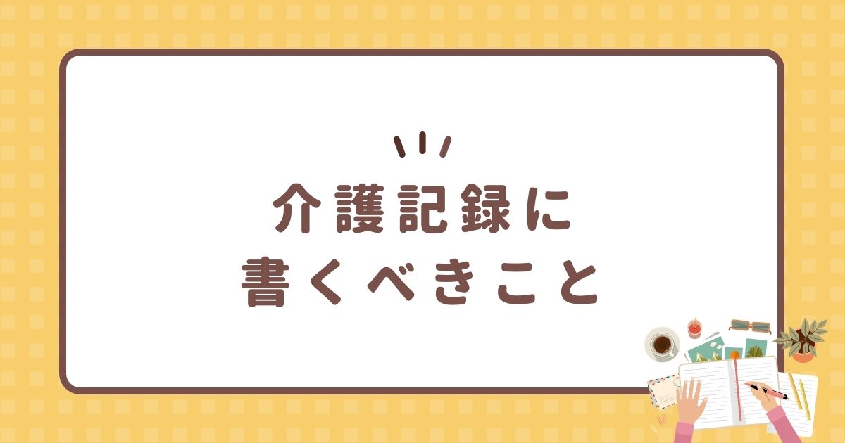 介護記録に書くべきこと