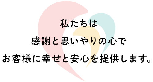 私たちは感謝と思いやりの心でお客様に幸せと安心を提供します。