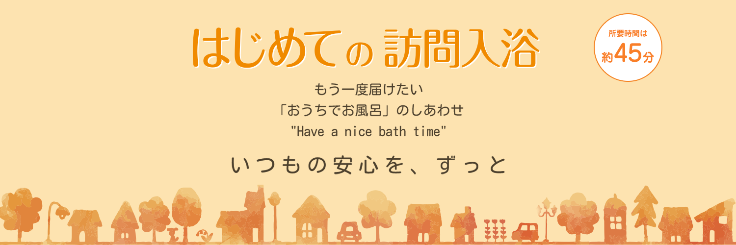 はじめての訪問入浴 お風呂でゆっくり温まりたいその想いに真剣に応えたい。